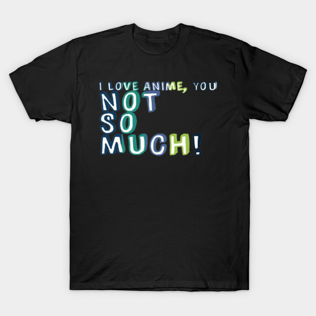 I Love Anime You Not So Much Anime T Shirt Teepublic