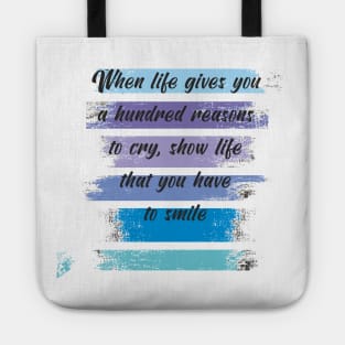 When life gives you a hundred reasons to cry, show life that you have a thousand reasons to smile Tote