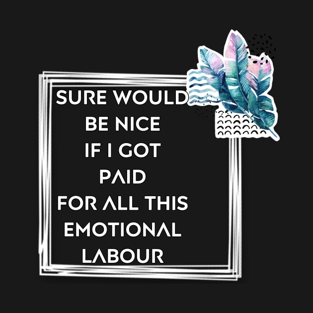 Sure would be nice to get paid for emotional labour by Beautifultd