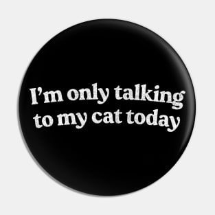 I'm Only Talking To My Cat Today /  Cat Lover Design Pin