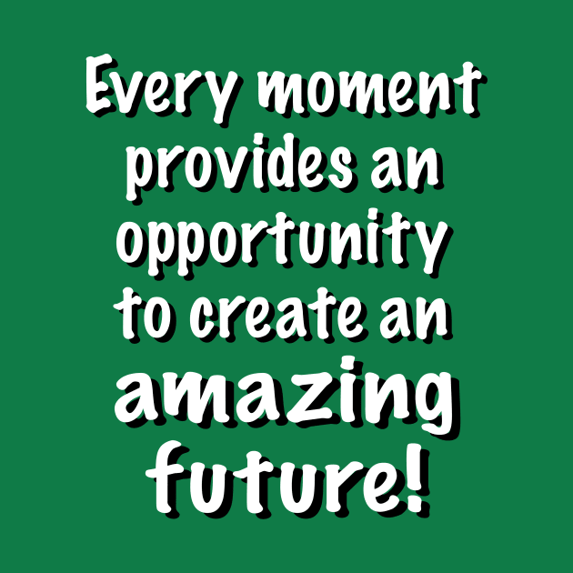 You Can Create an Amazing Future in Every Moment by Glenn’s Credible Designs
