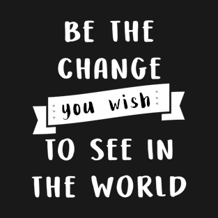 Be the change you wish to see in the world T-Shirt