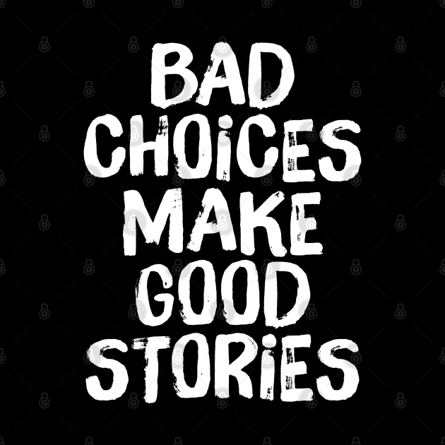 Bad Choices Make Good Stories by TextTees