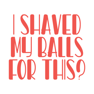 I Shaved My Balls for This? T-Shirt