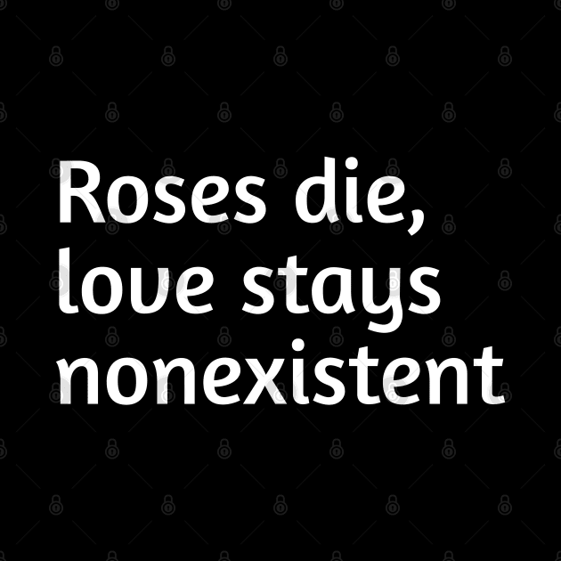 Roses die, love stays nonexistent by Spaceboyishere