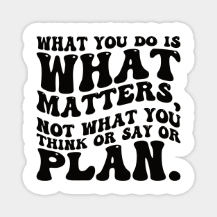 What you do is what matters, not what you think or say or plan, Inspirational words. Magnet