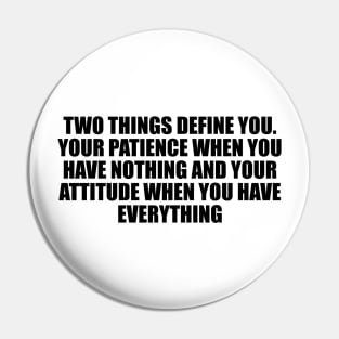 Two things define you. Your patience when you have nothing and your attitude when you have everything Pin