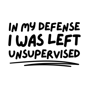 In My Defense I Was Left Unsupervised T-Shirt