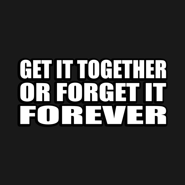 get it together or forget it forever by CRE4T1V1TY