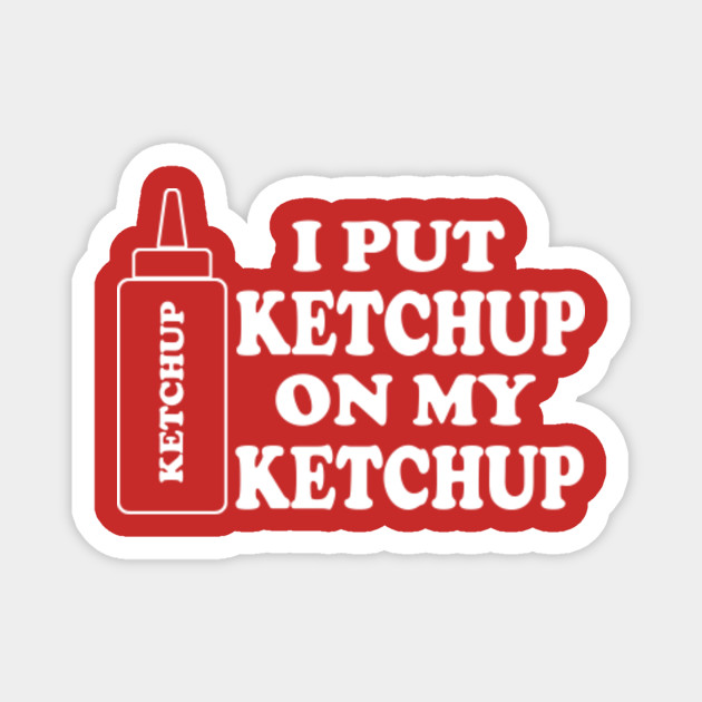 I put ketchup on my ketchup