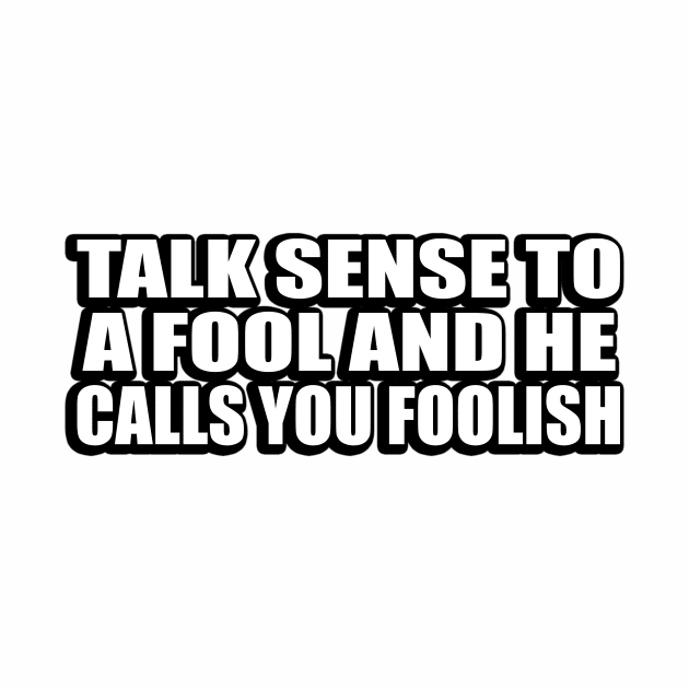 Talk sense to a fool and he calls you foolish by CRE4T1V1TY