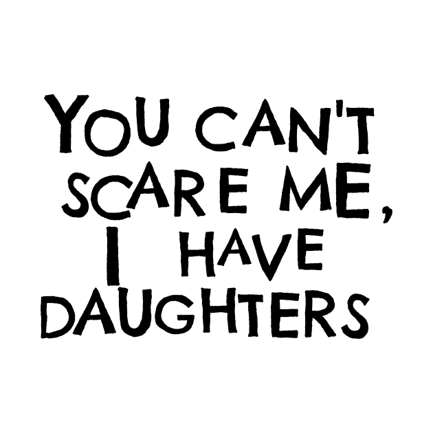 You Cant Scare Me, I Have Daughters by PhraseAndPhrase