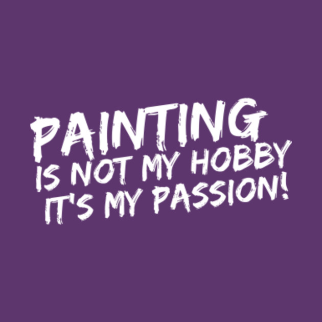 Painting It S Not My Hobby It S My Passion Pastime Pigment Art