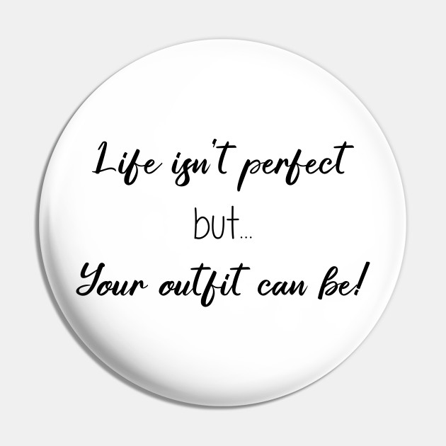 Life Isn't Perfect But Your Outfit Can Be - Quotes - Pin | TeePublic