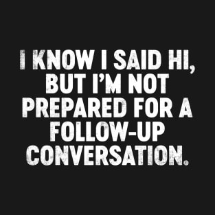 I Know I Said Hi But I'm Not Prepared For Follow-Up Conversation Funny T-Shirt