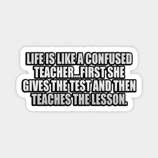 Life is like a confused teacher...first she gives the test and then teaches the lesson Magnet