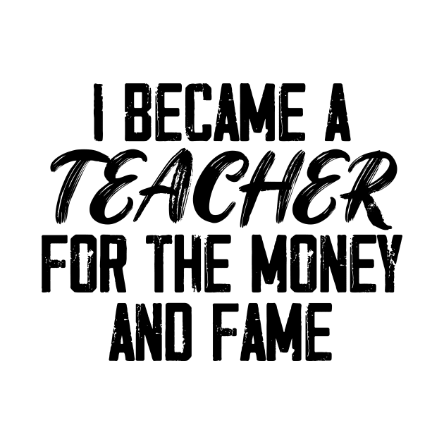 I Became A Teacher For The Money And The Fame by printalpha-art
