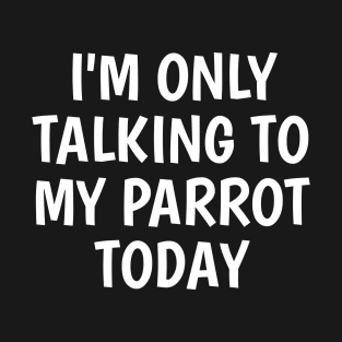 I'm Only Talking To My Parrot Today T-Shirt