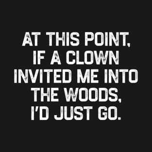 At This Point, If A Clown Invited Me Into The Woods, I’d Just Go T-Shirt