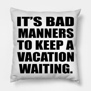 It’s bad manners to keep a vacation waiting Pillow