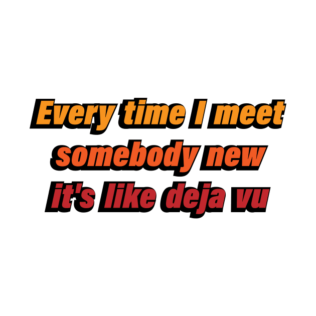 Every time I meet somebody new it's like Deja Vu by CRE4T1V1TY