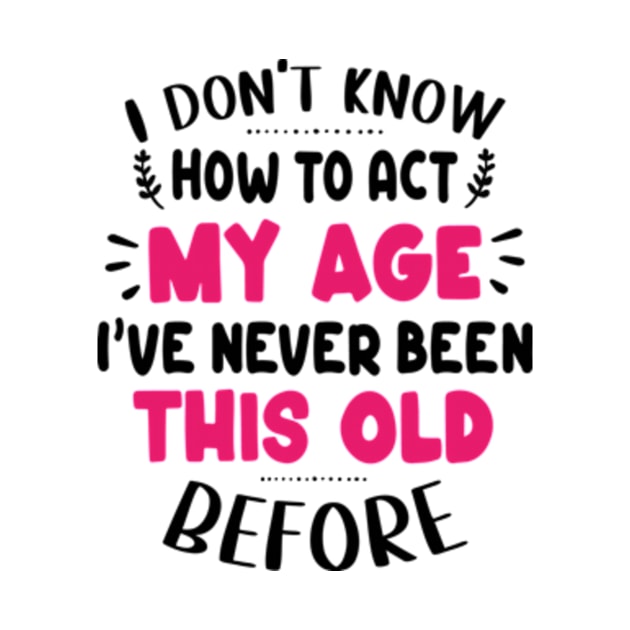 I Don't Know How To Act My Age I've Never Been This Old Before by David Brown
