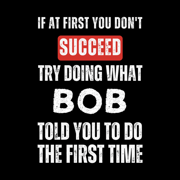 If At First You Don't Succeed Try Doing What Bob Told You to Do the First Time by Golden Eagle Design Studio