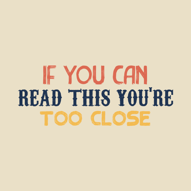 IF YOU CAN READ THIS YOU'RE TOO CLOSE by awesome t-shirt