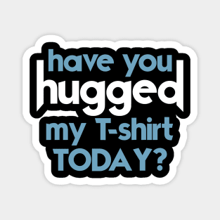 Have You Hugged My T-Shirt Today? Magnet