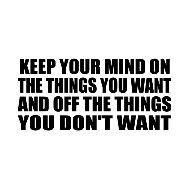 Keep your mind on the things you want and off the things you don't want by BL4CK&WH1TE 