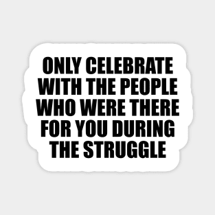 Only celebrate with the people who were there for you during the struggle Magnet