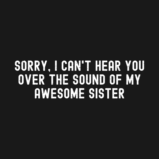 Sorry, I Can't Hear You Over the Sound of My Awesome Sister by trendynoize