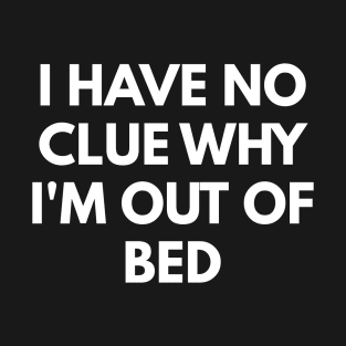 I Have No Clue Why I'm Out Of Bed T-Shirt