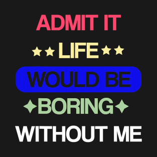 Admit It Life Would Be Boring Without Me Funny Saying T-Shirt