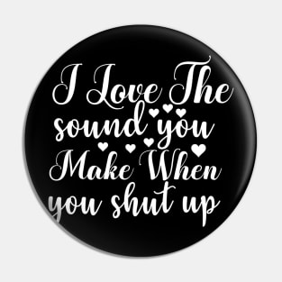 I Love the Sound You Make when You Shut Up - Sassy Sarcasm Sarcastic Pin