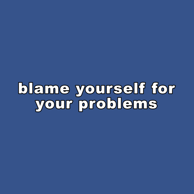 BLAME YOURSELF FOR YOUR PROBLEMS by TheCosmicTradingPost