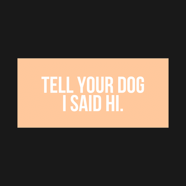 Tell Your Dog I Said Hi - Dog Quotes by BloomingDiaries