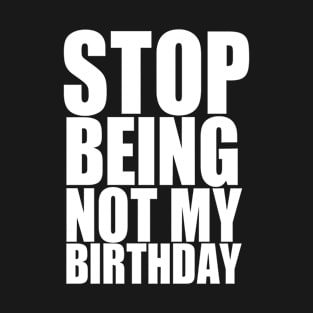 STOP BEING NOT MY BIRTHDAY T-Shirt