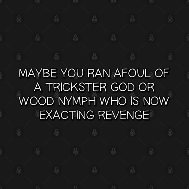 Maybe you ran Afoul of a Trickster God or Wood Nymph who is Now Exacting Revenge by Way of the Road