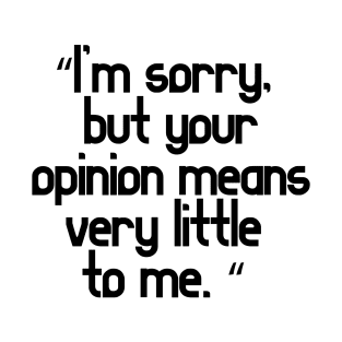 I’m sorry, but your opinion means very little to me T-Shirt