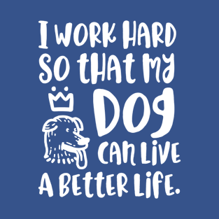 I work Hard So That My Dog Can Live A Better Life | Dog Lover Humor T-Shirt