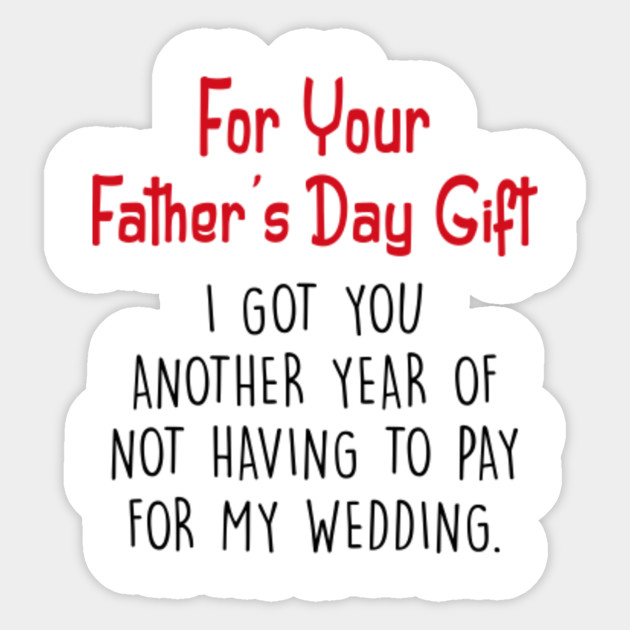 for your father's day gift i got you another year of not having to pay for my wedding