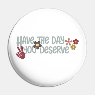 Have the day you deserve Pin