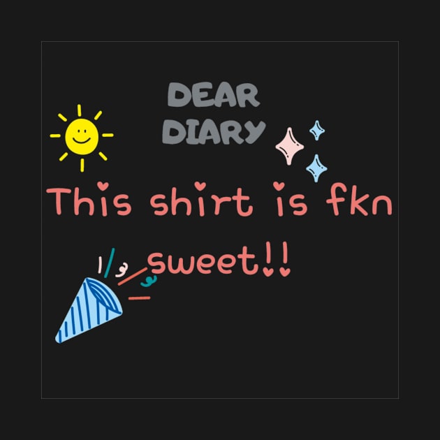 Dear Diary This shirt is fkn sweet by thatprintfellla