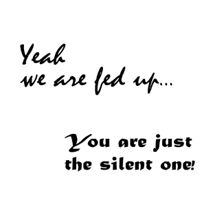 Yeah we are fed up, you just the silent one T-Shirt