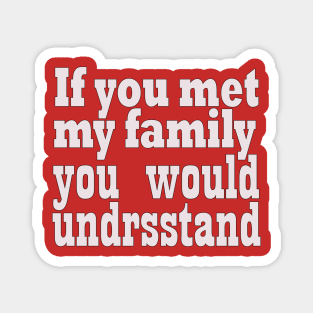 If you met my family you would undrsstand Magnet