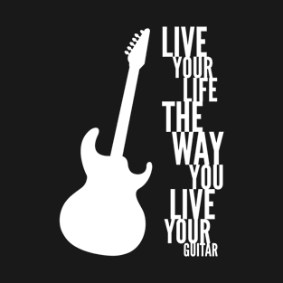 Live Your Life The Way You Live Your Guitar T-Shirt