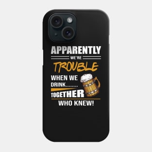 Beer Apparently We're Trouble When We Drink Together Who Knew Phone Case