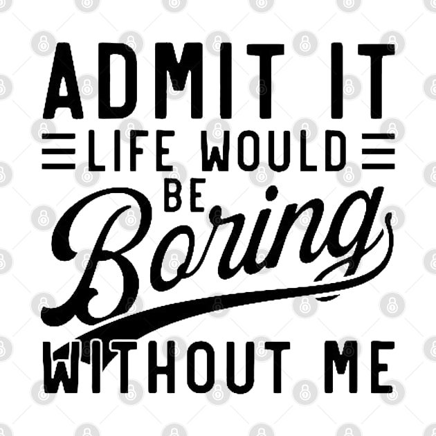 admit it life would be boring without me by mdr design