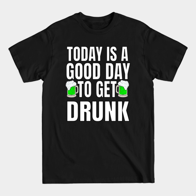 Discover St. Patrick's Funny Celebration Saying Today is a Good Day to Get Drunk - Drinking St Patricks - T-Shirt